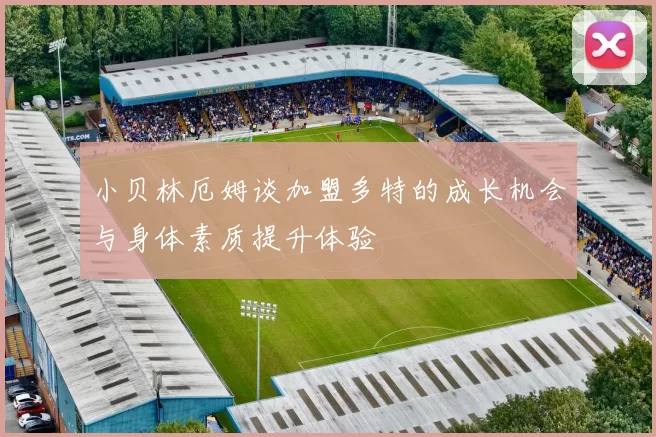 小贝林厄姆谈加盟多特的成长机会与身体素质提升体验