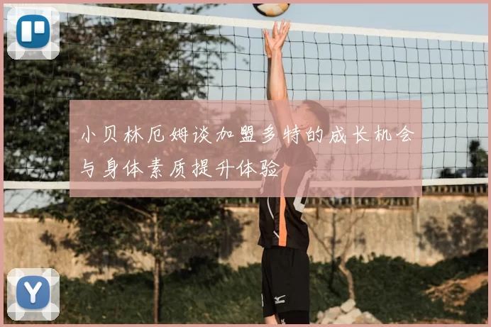 小贝林厄姆谈加盟多特的成长机会与身体素质提升体验