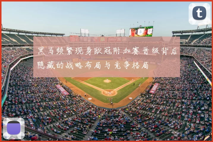 黑马频繁现身欧冠附加赛晋级背后隐藏的战略布局与竞争格局