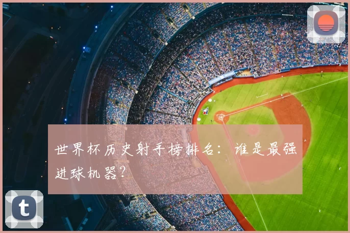 世界杯历史射手榜排名:谁是最强进球机器?