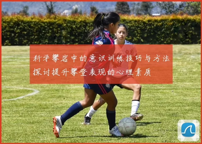 科学攀岩中的意识训练技巧与方法探讨提升攀登表现的心理素质