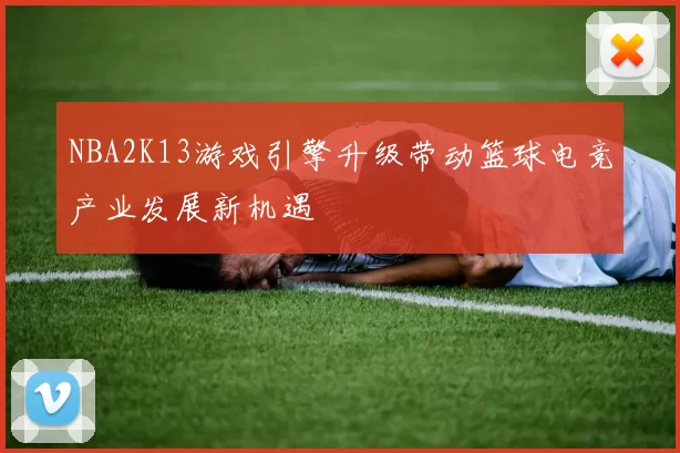 NBA2K13游戏引擎升级带动篮球电竞产业发展新机遇
