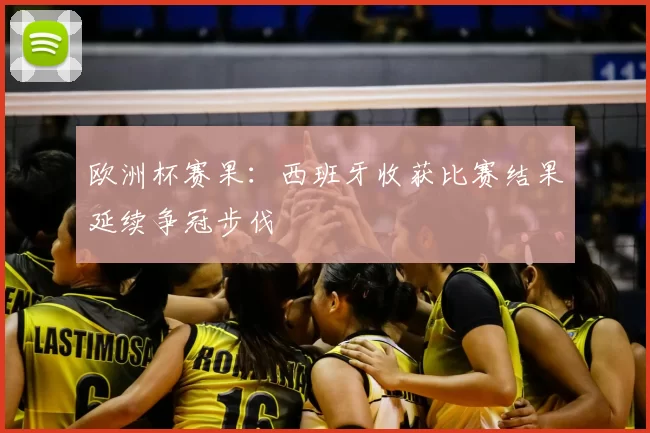 欧洲杯赛果:西班牙收获比赛结果延续争冠步伐
