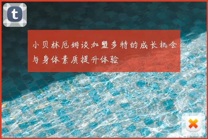 小贝林厄姆谈加盟多特的成长机会与身体素质提升体验