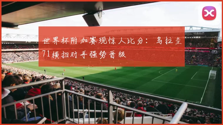 世界杯附加赛现惊人比分:乌拉圭71横扫对手强势晋级