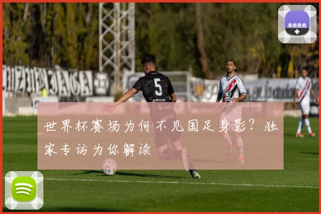 世界杯赛场为何不见国足身影?独家专访为你解读