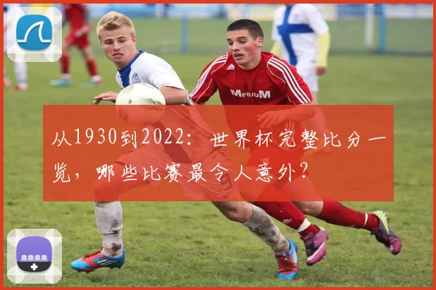 从1930到2022:世界杯完整比分一览,哪些比赛最令人意外?