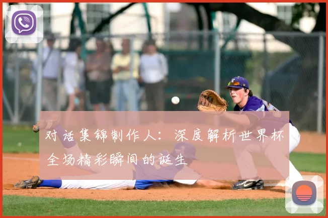 对话集锦制作人:深度解析世界杯全场精彩瞬间的诞生
