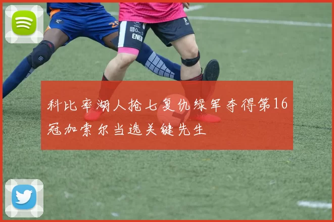 科比率湖人抢七复仇绿军夺得第16冠加索尔当选关键先生