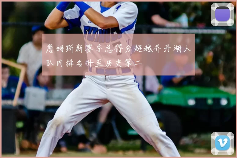 詹姆斯新赛季总得分超越乔丹湖人队内排名升至历史第二