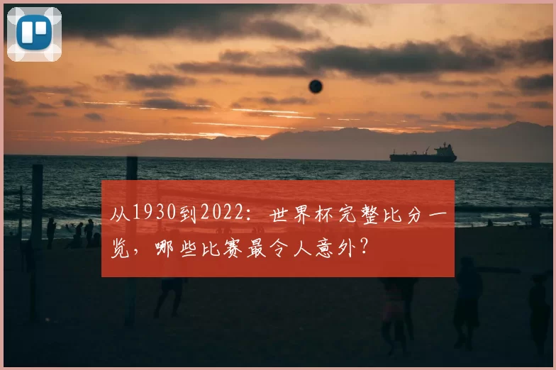 从1930到2022:世界杯完整比分一览,哪些比赛最令人意外?
