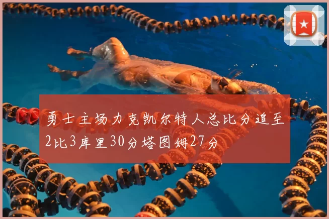勇士主场力克凯尔特人总比分追至2比3库里30分塔图姆27分